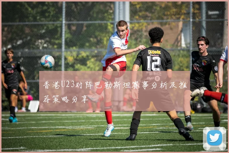 香港U23对阵巴勒斯坦赛事分析及推荐策略分享