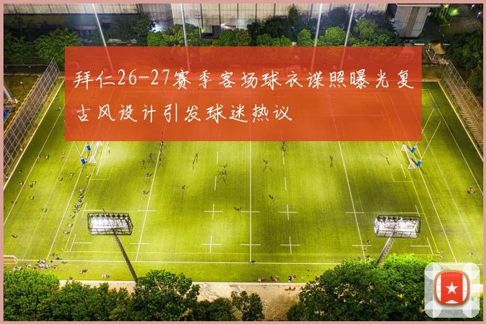 拜仁26-27赛季客场球衣谍照曝光复古风设计引发球迷热议