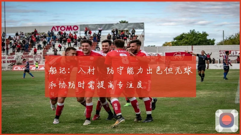 船记：八村塁防守能力出色但无球和协防时需提高专注度