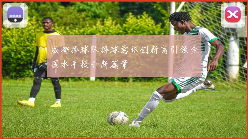 成都排球队排球意识创新高引领全国水平提升新篇章