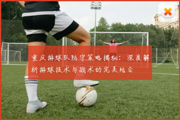重庆排球队防守策略揭秘：深度解析排球技术与战术的完美结合