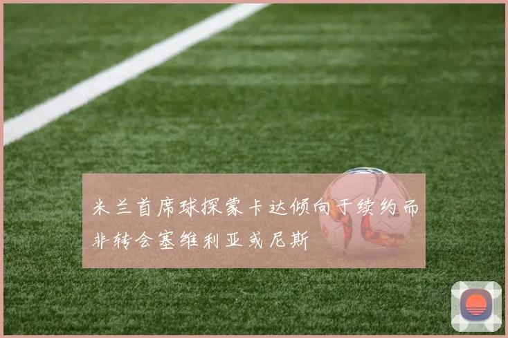 米兰首席球探蒙卡达倾向于续约而非转会塞维利亚或尼斯