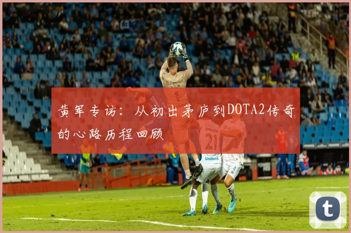 黄军专访：从初出茅庐到DOTA2传奇的心路历程回顾