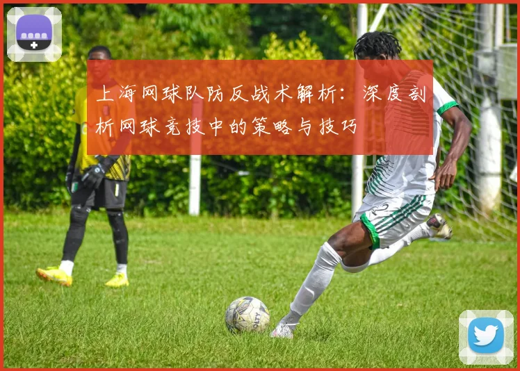 上海网球队防反战术解析：深度剖析网球竞技中的策略与技巧