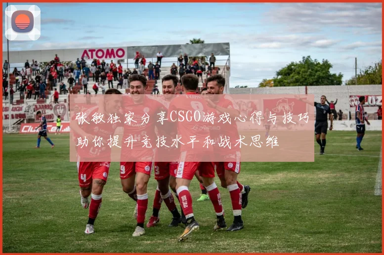 张敏独家分享CSGO游戏心得与技巧助你提升竞技水平和战术思维
