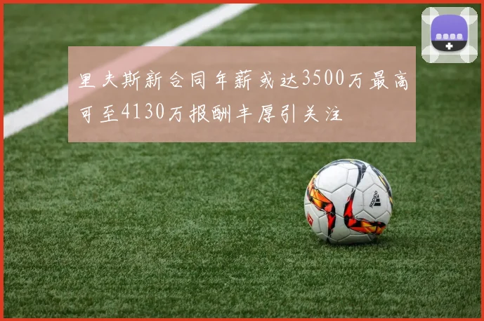 里夫斯新合同年薪或达3500万最高可至4130万报酬丰厚引关注