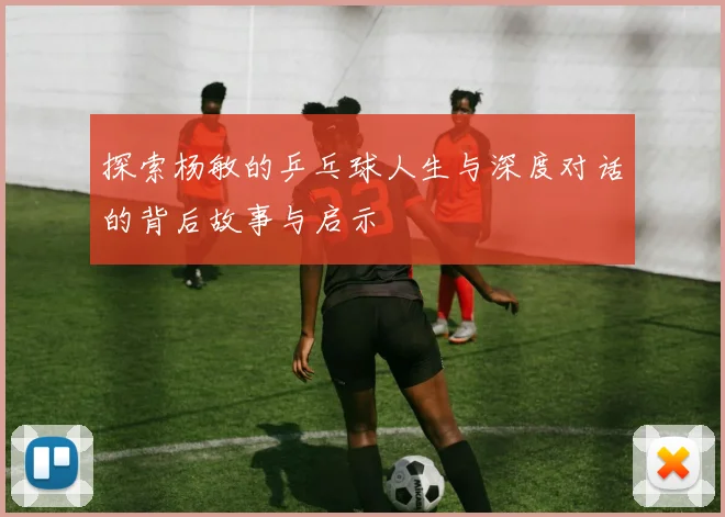 探索杨敏的乒乓球人生与深度对话的背后故事与启示