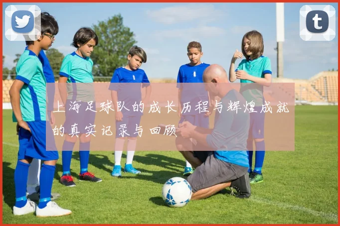 上海足球队的成长历程与辉煌成就的真实记录与回顾