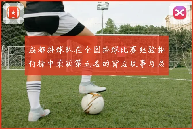 成都排球队在全国排球比赛经验排行榜中荣获第五名的背后故事与启示