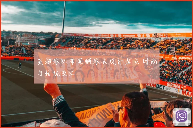 英超球队布莱顿球衣设计盘点 时尚与传统交汇